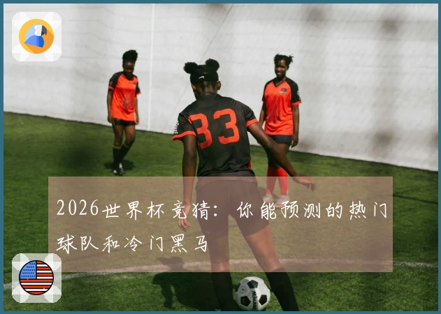 2026世界杯竞猜：你能预测的热门球队和冷门黑马