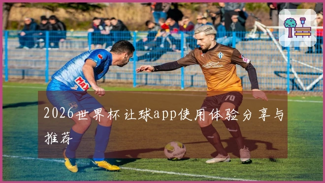 2026世界杯让球app使用体验分享与推荐
