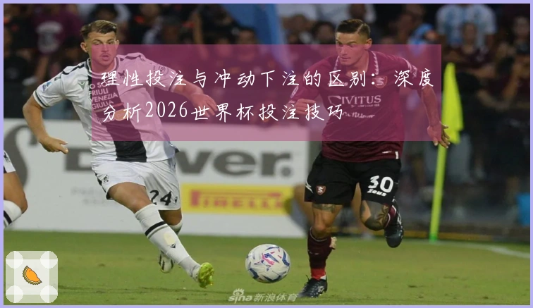 理性投注与冲动下注的区别：深度分析2026世界杯投注技巧