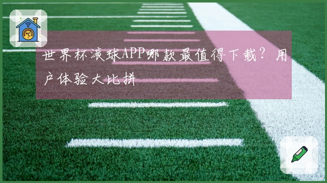 世界杯滚球APP哪款最值得下载？用户体验大比拼