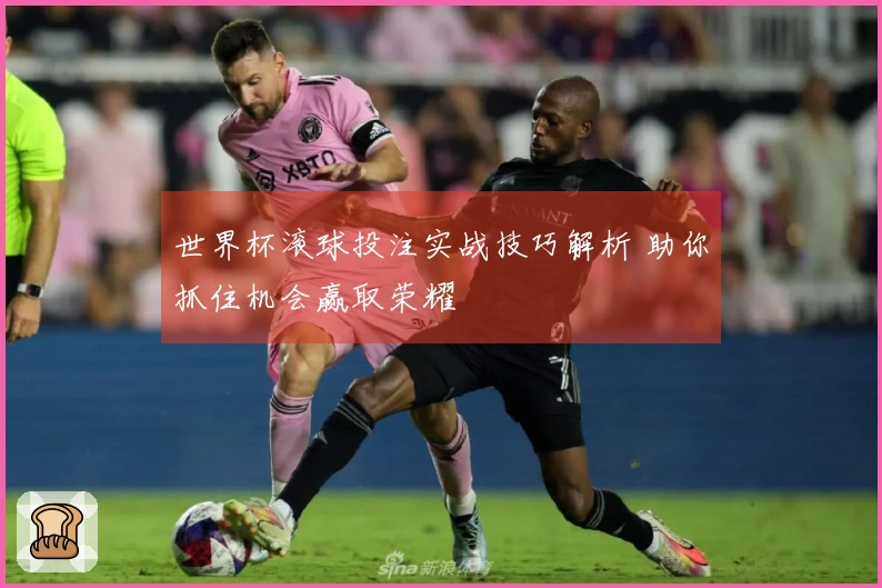 世界杯滚球投注实战技巧解析 助你抓住机会赢取荣耀
