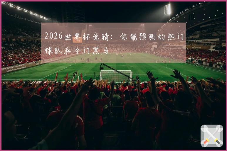 2026世界杯竞猜：你能预测的热门球队和冷门黑马