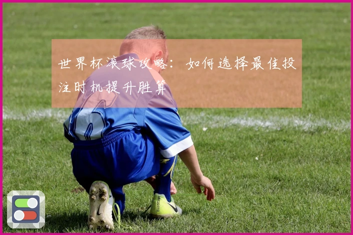 世界杯滚球攻略：如何选择最佳投注时机提升胜算