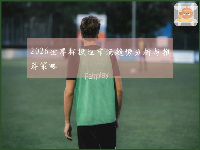 2026世界杯投注市场趋势分析与推荐策略