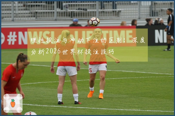 理性投注与冲动下注的区别：深度分析2026世界杯投注技巧