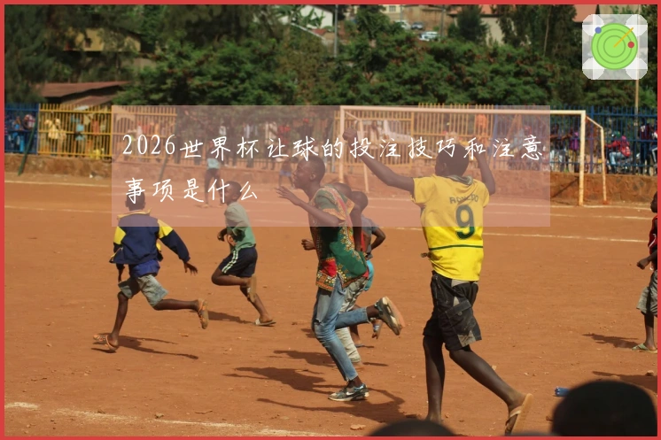 2026世界杯让球的投注技巧和注意事项是什么
