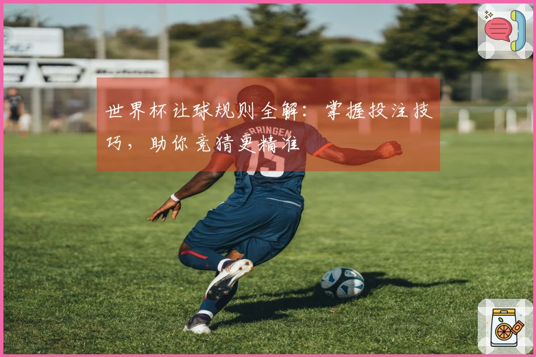 世界杯让球规则全解：掌握投注技巧，助你竞猜更精准
