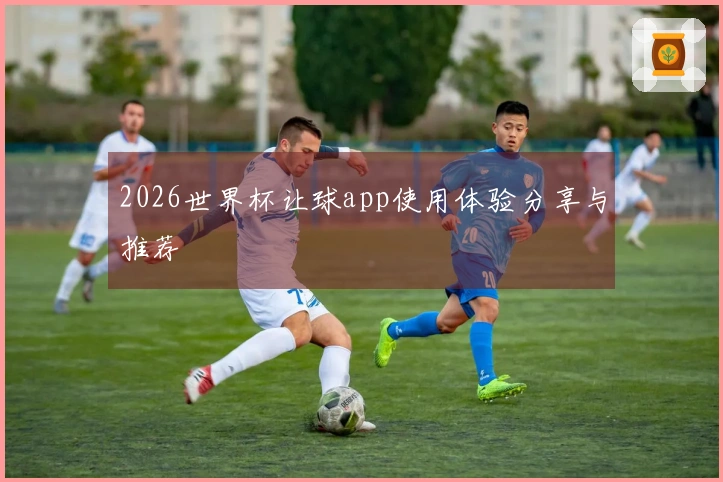 2026世界杯让球app使用体验分享与推荐