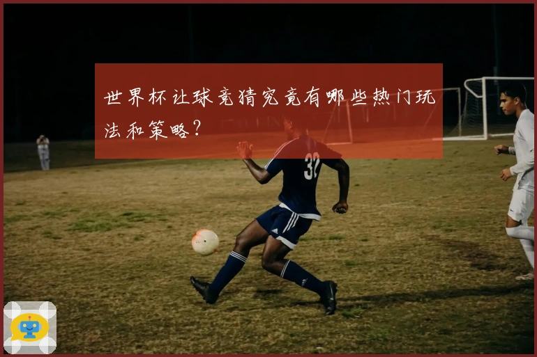 世界杯让球竞猜究竟有哪些热门玩法和策略？