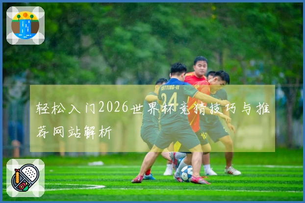 轻松入门2026世界杯竞猜技巧与推荐网站解析