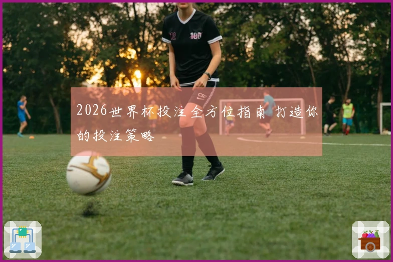 2026世界杯投注全方位指南 打造你的投注策略