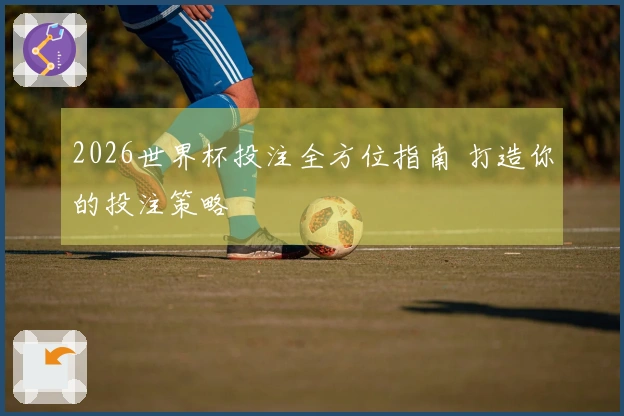 2026世界杯投注全方位指南 打造你的投注策略