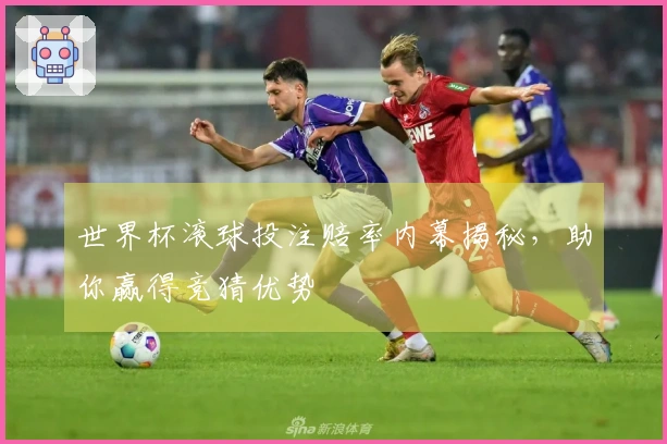 世界杯滚球投注赔率内幕揭秘，助你赢得竞猜优势