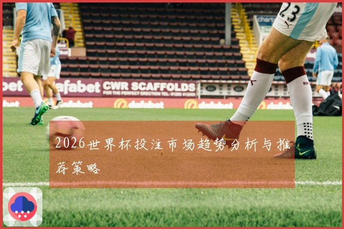 2026世界杯投注市场趋势分析与推荐策略