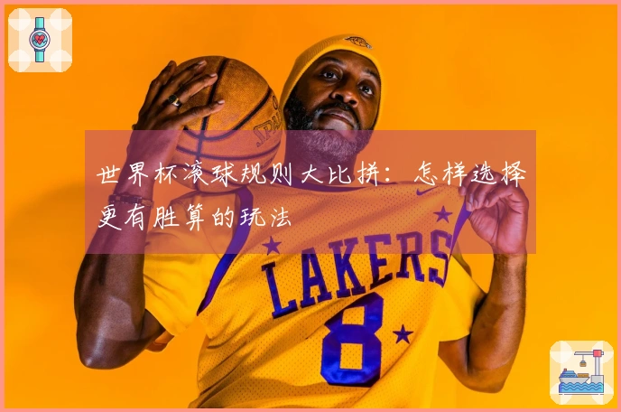 世界杯滚球规则大比拼：怎样选择更有胜算的玩法
