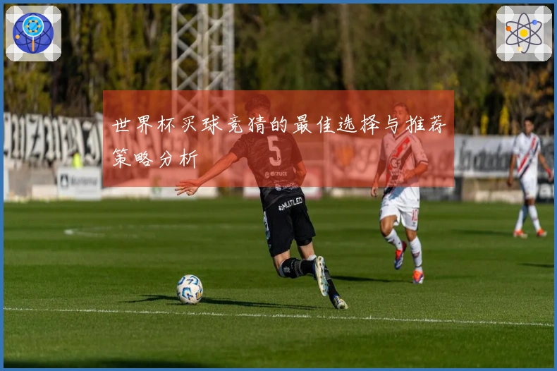 世界杯买球竞猜的最佳选择与推荐策略分析